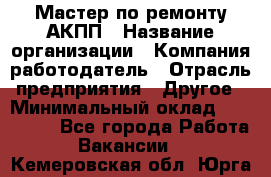 Мастер по ремонту АКПП › Название организации ­ Компания-работодатель › Отрасль предприятия ­ Другое › Минимальный оклад ­ 120 000 - Все города Работа » Вакансии   . Кемеровская обл.,Юрга г.